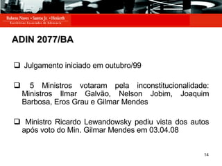 ADIN 2077/BA Julgamento iniciado em outubro/99  5 Ministros votaram pela inconstitucionalidade: Ministros Ilmar Galvão, Nelson Jobim, Joaquim Barbosa, Eros Grau e Gilmar Mendes Ministro Ricardo Lewandowsky pediu vista dos autos após voto do Min. Gilmar Mendes em 03.04.08 
