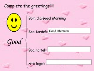 Complete the greetings!!!!
Bom dia!Good Morning
Boa tarde!=
Good
Boa noite!=
Até logo!=
Good afternoon
 