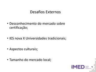 Desafios Externos
• Desconhecimento do mercado sobre
certificação;
• IES nova X Universidades tradicionais;
• Aspectos culturais;
• Tamanho do mercado local;
 