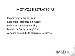 MOTIVOS E ESTRATÉGIAS
• Pioneirismo no Sul do Brasil;
• Excelência acadêmica e inovação;
• Posicionamento de mercado;
• Modelo de Escola de negócios;
• Atestar a qualidade do programa - auditoria;
 