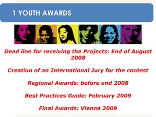 TIME SCHEDULE FROM NOW ON: Dead line for receiving the Projects: End of August 2008 Creation of an International Jury for the contest Regional Awards: before end 2008 Best Practices Guide: February 2009 Final Awards: Vienna   2009 1 YOUTH AWARDS 