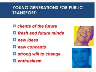 clients of the future fresh and future minds new ideas  new concepts strong will to change enthusiasm YOUNG GENERATIONS FOR PUBLIC TRANSPORT: 
