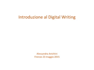 Introduzione al Digital Writing
Alessandra Anichini
Firenze 23 maggio 2015
 
