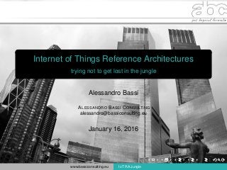 Internet of Things Reference Architectures
trying not to get lost in the jungle
Alessandro Bassi
ALESSANDRO BASSI CONSULTING
alessandro@bassiconsulting.eu
January 16, 2016
www.bassiconsulting.eu IoT RA Jungle
 