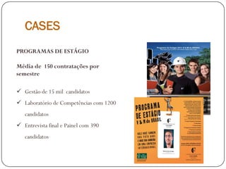 CASES
PROGRAMAS DE ESTÁGIO
Média de 150 contratações por
semestre
 Gestão de 15 mil candidatos
 Laboratório de Competências com 1200
candidatos
 Entrevista final e Painel com 390
candidatos
 