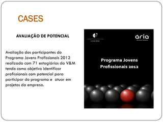 CASES
AVALIAÇÃO DE POTENCIAL
Avaliação dos participantes do
Programa Jovens Profissionais 2012
realizada com 71 estagiários da V&M
tendo como objetivo identificar
profissionais com potencial para
participar do programa e atuar em
projetos da empresa.
 