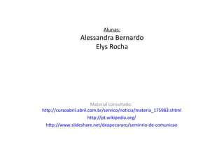 Alunas:
                  Alessandra Bernardo
                       Elys Rocha




                         Material consultado:
http://cursoabril.abril.com.br/servico/noticia/materia_175983.shtml
                        http://pt.wikipedia.org/
  http://www.slideshare.net/deapecoraro/seminrio-de-comunicao
 