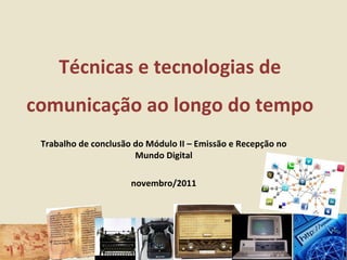 Técnicas e tecnologias de
comunicação ao longo do tempo
 Trabalho de conclusão do Módulo II – Emissão e Recepção no
                       Mundo Digital

                      novembro/2011
 