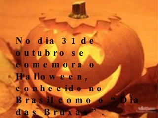 No dia 31 de outubro se comemora o Halloween, conhecido no Brasil como o “Dia das Bruxas”.  