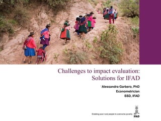 Challenges to impact evaluation:
             Solutions for IFAD
                ﻿Alessandra Garbero, PhD
                         Econometrician
                               SSD, IFAD
 