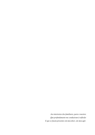 Aos intertextos dos familiares, pares e mestres
Que profundamente me conduziram à reflexão
E que se fazem presentes em meu dizer, em meu agir.
 