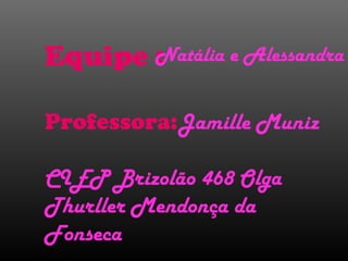 Equipe :
Professora:Jamille Muniz
CIEP Brizolão 468 Olga
Thurller Mendonça da
Fonseca
Natália e Alessandra
 