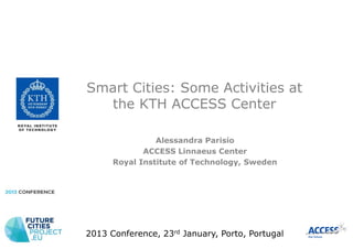 Smart Cities: Some Activities at
  the KTH ACCESS Center

                Alessandra Parisio
             ACCESS Linnaeus Center
      Royal Institute of Technology, Sweden




2013 Conference, 23rd January, Porto, Portugal
 