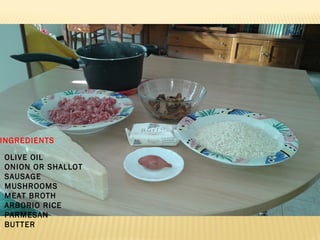 OLIVE OIL
ONION OR SHALLOT
SAUSAGE
MUSHROOMS
MEAT BROTH
ARBORIO RICE
PARMESAN
BUTTER
INGREDIENTS
 