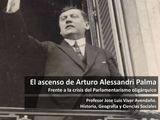 El ascenso de Arturo Alessandri Palma
Frente a la crisis del Parlamentarismo oligárquico
Profesor Jose Luis Vivar Avendaño.
Historia, Geografía y Ciencias Sociales
 