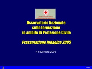 Osservatorio Nazionale sulla formazione  in ambito di Protezione Civile Presentazione indagine 2005 4 novembre 2006 