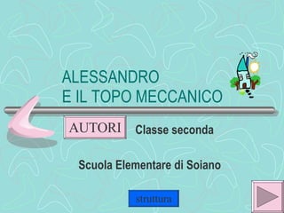 ALESSANDRO  E IL TOPO MECCANICO Classe seconda Scuola Elementare di Soiano AUTORI struttura 