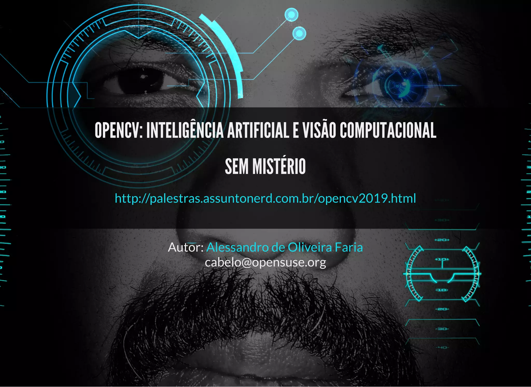 5/3/2019 OpenCV : Sem Mistério
https://palestras.assuntonerd.com.br/opencv2019.html?print-pdf#/ 1/48
OPENCV: INTELIGÊNCIA ARTIFICIAL E VISÃO COMPUTACIONALOPENCV: INTELIGÊNCIA ARTIFICIAL E VISÃO COMPUTACIONAL
SEM MISTÉRIOSEM MISTÉRIO
Autor:
cabelo@opensuse.org
http://palestras.assuntonerd.com.br/opencv2019.html
Alessandro de Oliveira Faria
 