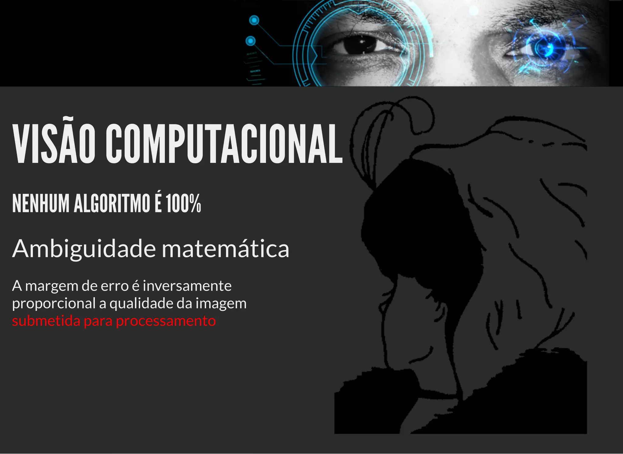 5/3/2019 OpenCV : Sem Mistério
https://palestras.assuntonerd.com.br/opencv2019.html?print-pdf#/ 11/48
VISÃO COMPUTACIONALVISÃO COMPUTACIONAL
NENHUM ALGORITMO É 100%NENHUM ALGORITMO É 100%
Ambiguidade matemática
A margem de erro é inversamente
proporcional a qualidade da imagem
submetida para processamento
 