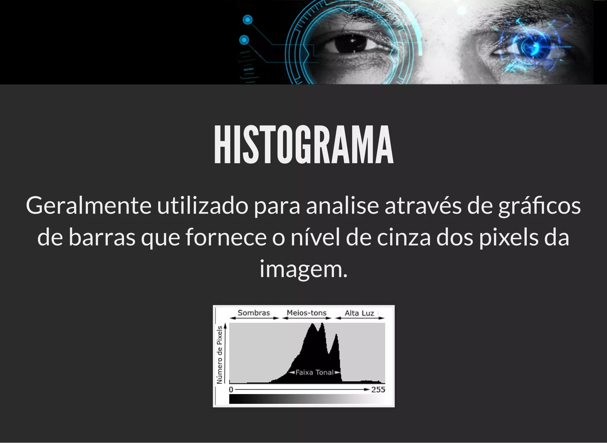 5/3/2019 OpenCV : Sem Mistério
https://palestras.assuntonerd.com.br/opencv2019.html?print-pdf#/ 19/48
HISTOGRAMAHISTOGRAMA
Geralmente utilizado para analise através de grá cos
de barras que fornece o nível de cinza dos pixels da
imagem.
 