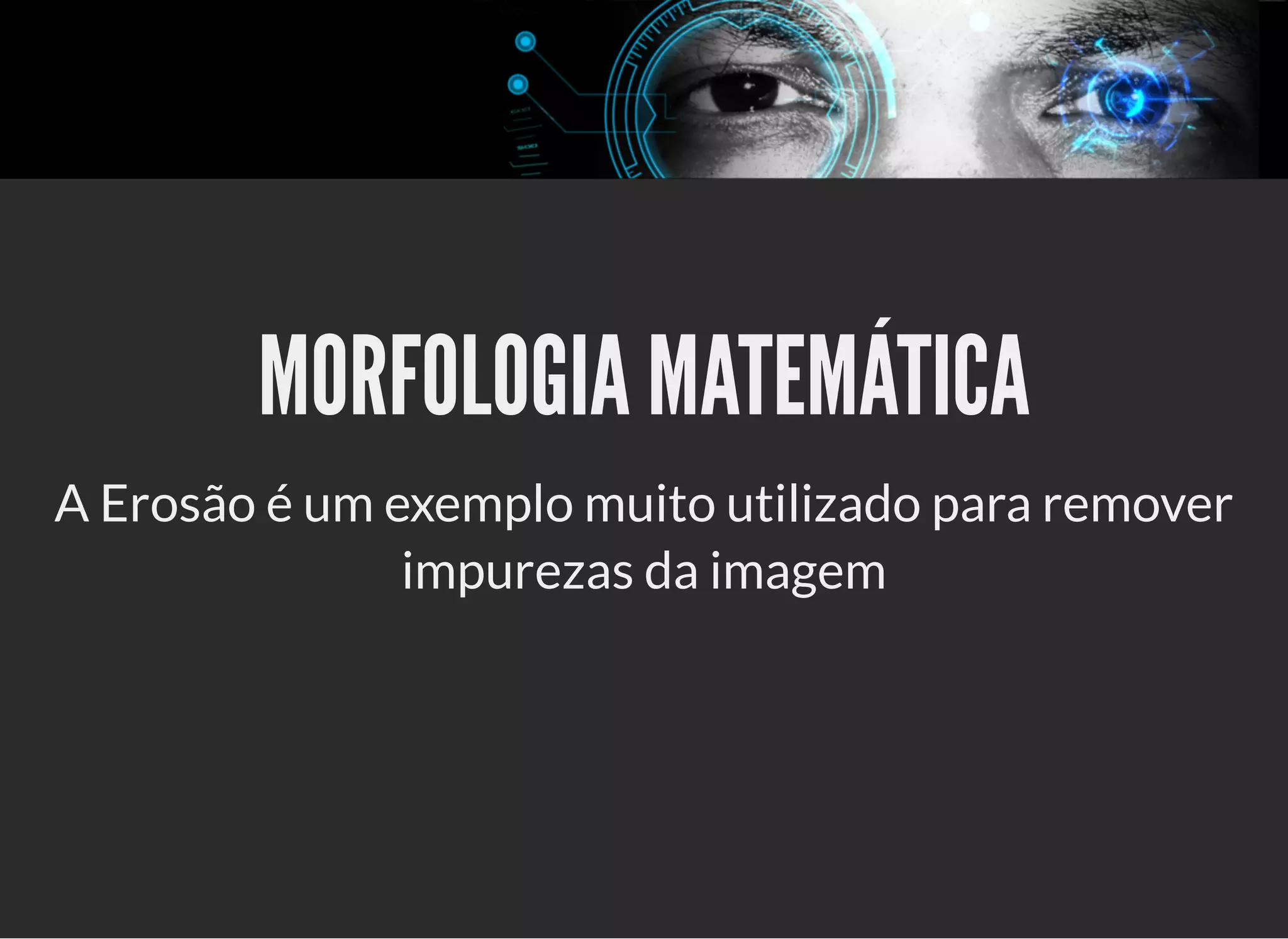 5/3/2019 OpenCV : Sem Mistério
https://palestras.assuntonerd.com.br/opencv2019.html?print-pdf#/ 22/48
MORFOLOGIA MATEMÁTICAMORFOLOGIA MATEMÁTICA
A Erosão é um exemplo muito utilizado para remover
impurezas da imagem
 