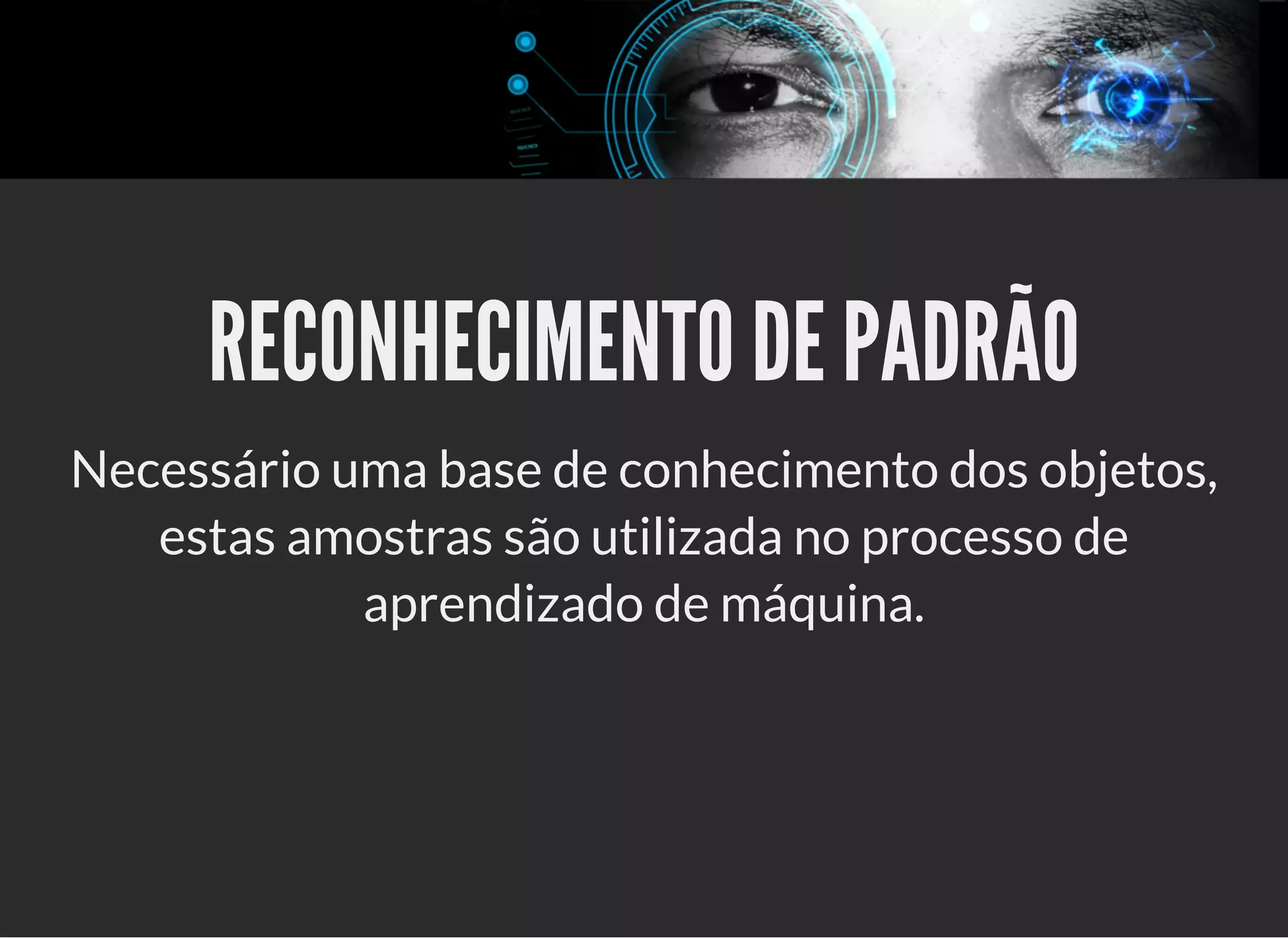 5/3/2019 OpenCV : Sem Mistério
https://palestras.assuntonerd.com.br/opencv2019.html?print-pdf#/ 24/48
RECONHECIMENTO DE PADRÃORECONHECIMENTO DE PADRÃO
Necessário uma base de conhecimento dos objetos,
estas amostras são utilizada no processo de
aprendizado de máquina.
 