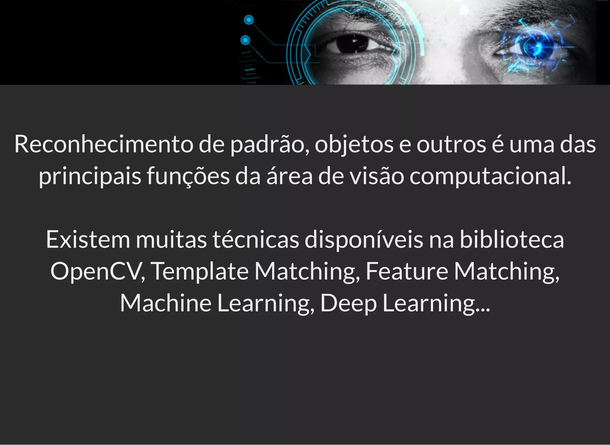 5/3/2019 OpenCV : Sem Mistério
https://palestras.assuntonerd.com.br/opencv2019.html?print-pdf#/ 25/48
Reconhecimento de padrão, objetos e outros é uma das
principais funções da área de visão computacional.
Existem muitas técnicas disponíveis na biblioteca
OpenCV, Template Matching, Feature Matching,
Machine Learning, Deep Learning...
 