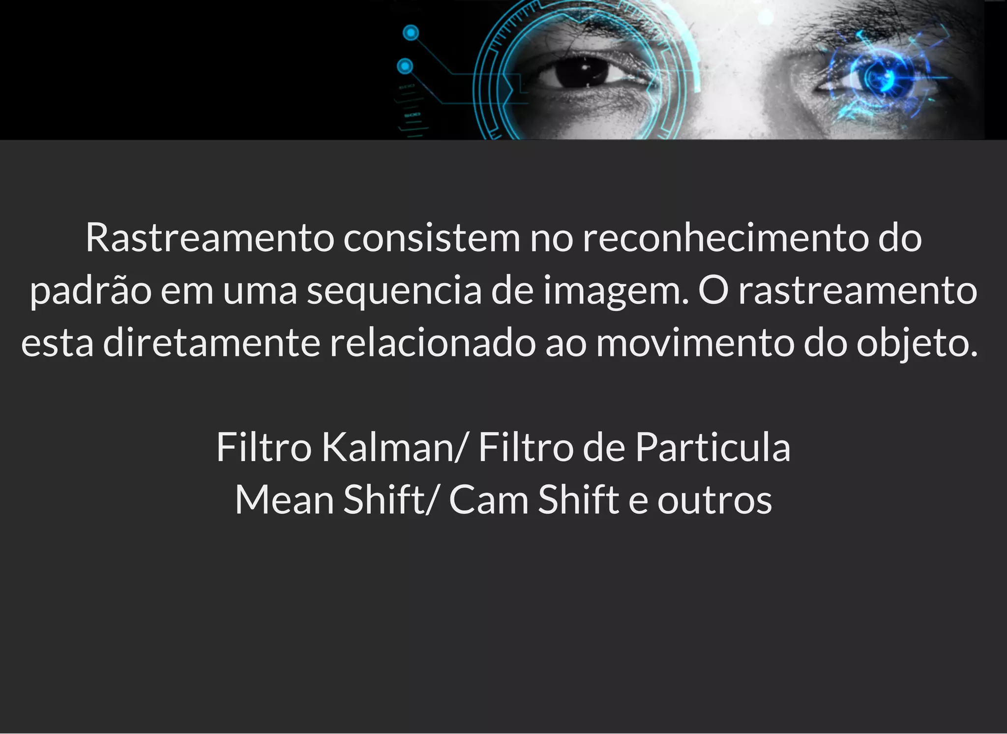 5/3/2019 OpenCV : Sem Mistério
https://palestras.assuntonerd.com.br/opencv2019.html?print-pdf#/ 27/48
Rastreamento consistem no reconhecimento do
padrão em uma sequencia de imagem. O rastreamento
esta diretamente relacionado ao movimento do objeto.
Filtro Kalman/ Filtro de Particula
Mean Shift/ Cam Shift e outros
 