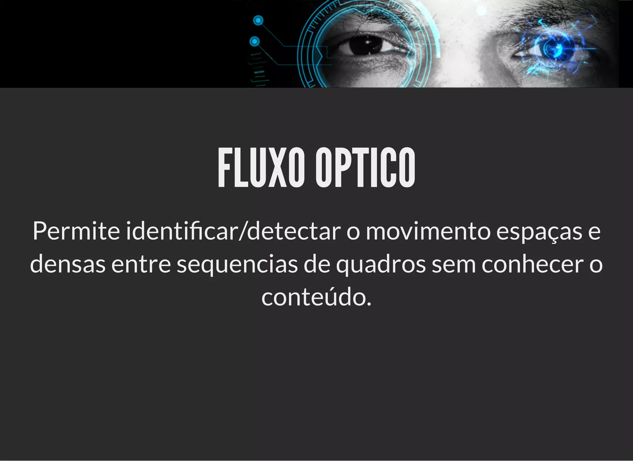 5/3/2019 OpenCV : Sem Mistério
https://palestras.assuntonerd.com.br/opencv2019.html?print-pdf#/ 29/48
FLUXO OPTICOFLUXO OPTICO
Permite identi car/detectar o movimento espaças e
densas entre sequencias de quadros sem conhecer o
conteúdo.
 