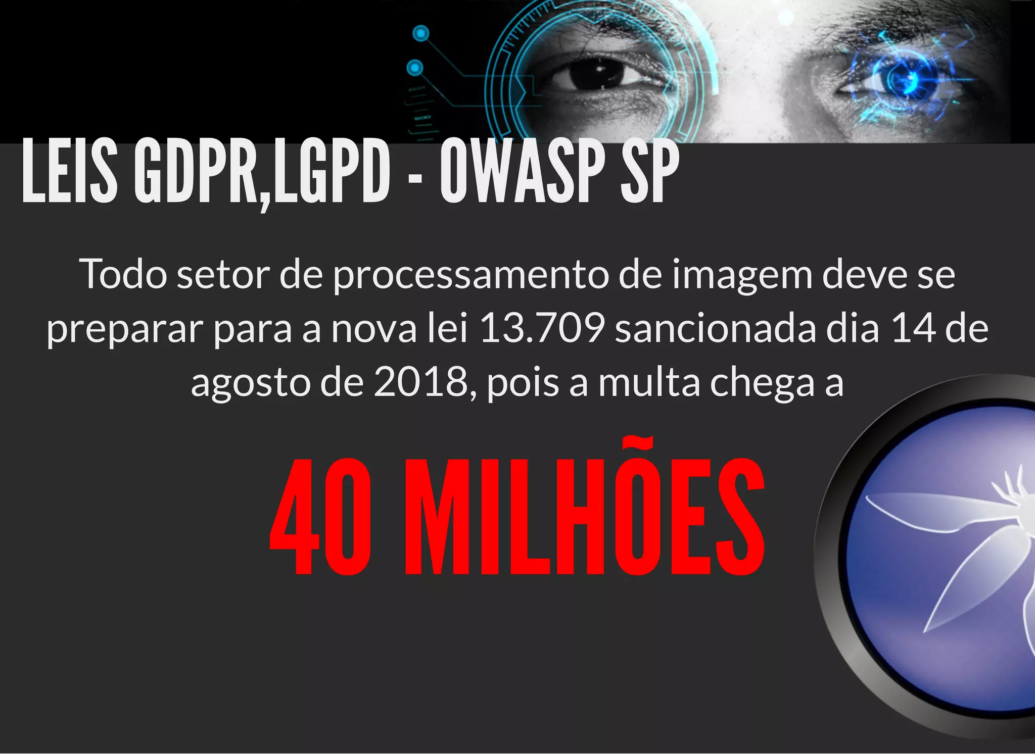 5/3/2019 OpenCV : Sem Mistério
https://palestras.assuntonerd.com.br/opencv2019.html?print-pdf#/ 36/48
LEIS GDPR,LGPD - OWASP SPLEIS GDPR,LGPD - OWASP SP
Todo setor de processamento de imagem deve se
preparar para a nova lei 13.709 sancionada dia 14 de
agosto de 2018, pois a multa chega a
40 MILHÕES40 MILHÕES
 