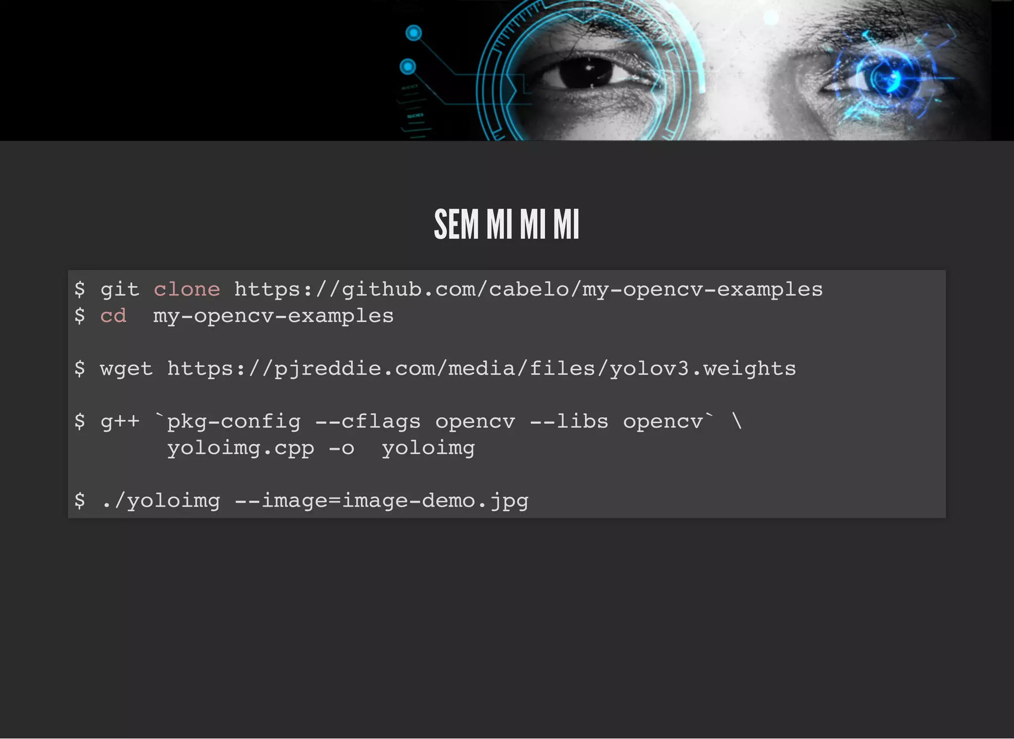 5/3/2019 OpenCV : Sem Mistério
https://palestras.assuntonerd.com.br/opencv2019.html?print-pdf#/ 45/48
SEM MI MI MISEM MI MI MI
$ git clone https://github.com/cabelo/my-opencv-examples
$ cd my-opencv-examples
$ wget https://pjreddie.com/media/files/yolov3.weights
$ g++ `pkg-config --cflags opencv --libs opencv` 
yoloimg.cpp -o yoloimg
$ ./yoloimg --image=image-demo.jpg
 