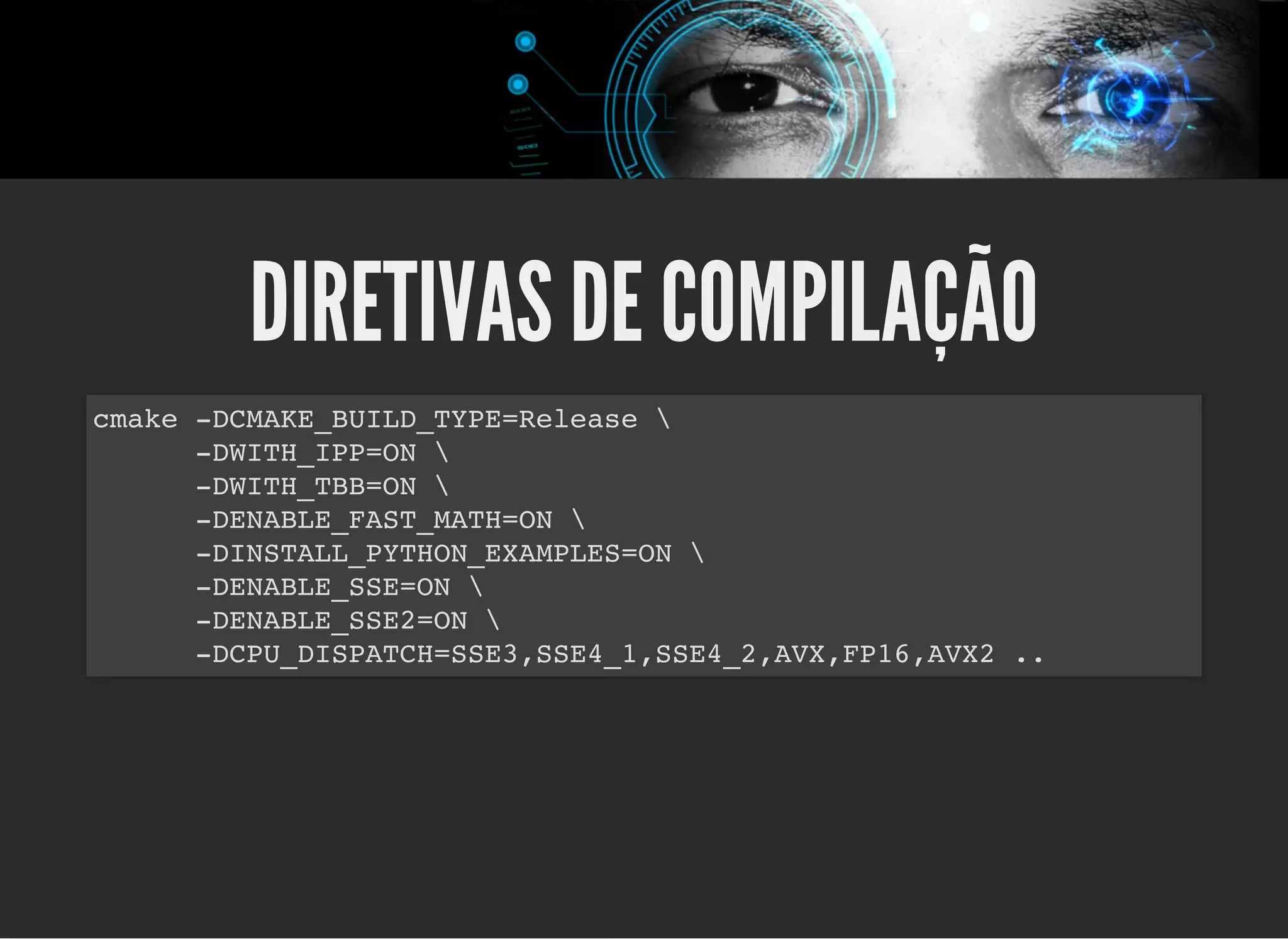 5/3/2019 OpenCV : Sem Mistério
https://palestras.assuntonerd.com.br/opencv2019.html?print-pdf#/ 8/48
DIRETIVAS DE COMPILAÇÃODIRETIVAS DE COMPILAÇÃO
cmake -DCMAKE_BUILD_TYPE=Release 
-DWITH_IPP=ON 
-DWITH_TBB=ON 
-DENABLE_FAST_MATH=ON 
-DINSTALL_PYTHON_EXAMPLES=ON 
-DENABLE_SSE=ON 
-DENABLE_SSE2=ON 
-DCPU_DISPATCH=SSE3,SSE4_1,SSE4_2,AVX,FP16,AVX2 ..
 
