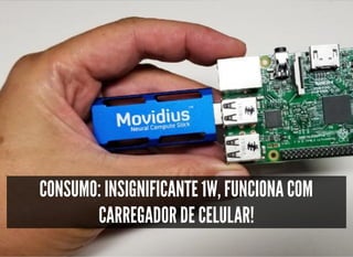 5/3/2019 Visão computacional
palestras.assuntonerd.com.br/ia2019intel.html?print-pdf#/ 37/69
CONSUMO: INSIGNIFICANTE 1W, FUNCIONA COMCONSUMO: INSIGNIFICANTE 1W, FUNCIONA COM
CARREGADOR DE CELULAR!CARREGADOR DE CELULAR!
 