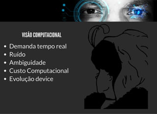 5/3/2019 Visão computacional
palestras.assuntonerd.com.br/ia2019intel.html?print-pdf#/ 4/69
    VISÃO COMPUTACIONAL    VISÃO COMPUTACIONAL
Demanda tempo real
Ruído
Ambiguidade
Custo Computacional
Evolução device
 