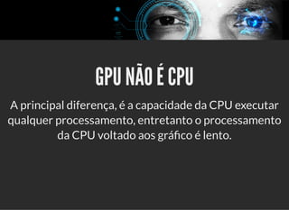 5/3/2019 Visão computacional
palestras.assuntonerd.com.br/ia2019intel.html?print-pdf#/ 46/69
GPU NÃO É CPUGPU NÃO É CPU
A principal diferença, é a capacidade da CPU executar
qualquer processamento, entretanto o processamento
da CPU voltado aos grá co é lento.
 