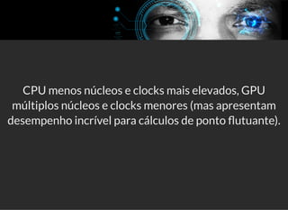5/3/2019 Visão computacional
palestras.assuntonerd.com.br/ia2019intel.html?print-pdf#/ 48/69
CPU menos núcleos e clocks mais elevados, GPU
múltiplos núcleos e clocks menores (mas apresentam
desempenho incrível para cálculos de ponto utuante).
 