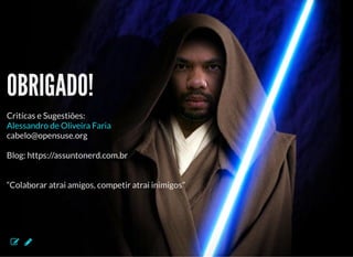 5/3/2019 Visão computacional
palestras.assuntonerd.com.br/ia2019intel.html?print-pdf#/ 69/69
OBRIGADO!OBRIGADO!
Critícas e Sugestiões:
cabelo@opensuse.org
Blog: https://assuntonerd.com.br
“Colaborar atrai amigos, competir atrai inimigos”
Alessandro de Oliveira Faria
 
 