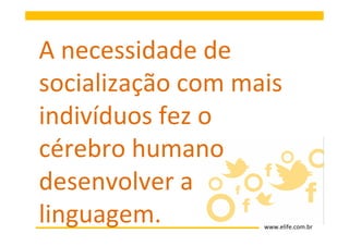 A necessidade de
socialização com mais
indivíduos fez o
cérebro humano
desenvolver a
linguagem.         www.elife.com.br
 