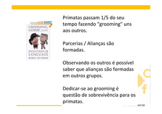 Primatas passam 1/5 do seu
tempo fazendo “grooming” uns
aos outros.

Parcerias / Alianças são
formadas.

Observando os outros é possível
saber que alianças são formadas
em outros grupos.

Dedicar-se ao grooming é
questão de sobrevivência para os
primatas.
                           www.elife.com.br
 