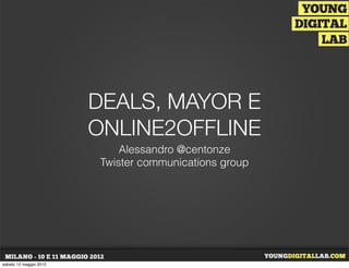 DEALS, MAYOR E
                        ONLINE2OFFLINE
                            Alessandro @centonze
                        Twister communications group




sabato 12 maggio 2012
 