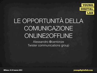 LE OPPORTUNITÀ DELLA
   COMUNICAZIONE
   ONLINE2OFFLINE
        Alessandro @centonze
    Twister communications group
 