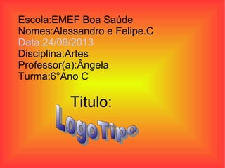 Escola:EMEF Boa Saúde
Nomes:Alessandro e Felipe.C
Data:24/09/2013
Disciplina:Artes
Professor(a):Ângela
Turma:6°Ano C

Titulo:

 