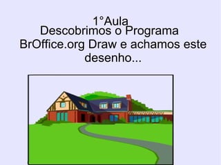 1°Aula
Descobrimos o Programa
BrOffice.org Draw e achamos este
desenho...

 