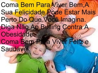 Coma Bem Para Viver Bem,A
Sua Felicidade Pode Estar Mais
Perto Do Que Você Imagina.
Diga Não Ao Bulling Contra A
Obesidade.
Coma Bem Para Viver Feliz e
Saudavel.

 