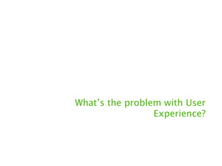 What’s the problem with User
                 Experience?
 