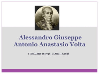FEBRUARY 18,1745 - MARCH 5,1827 Alessandro Giuseppe Antonio Anastasio Volta   