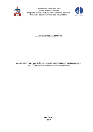 ALESSANDRO SILVA MARÇAL
OSDESAFIOSPARAAGESTÃODASRESERVASEXTRATIVISTASMARINHASDA
AMAZÔNIA:EstudodecasoReservaExtrativistaMaracanã/PA
BELÉM-PA
2019
 