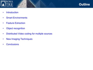 Outline

•   Introduction

•   Smart Environments

•   Feature Extraction

•   Object recognition

•   Distributed Video coding for multiple sources

•   New Imaging Techniques

•   Conclusions
 