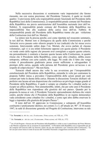 4


       Nella successiva discussione si scontrarono varie impostazioni che furono
riassunte, ma con scarsa precisione, dal Presidente Terracini, il quale ne ricordò
quattro: 1) previsione della sola responsabilità penale funzionale del Presidente della
Repubblica (tesi della Commissione); 2) responsabilità penale comune del Presidente
della Repubblica ma previa autorizzazione dell’Assemblea nazionale (tesi dell’on.
Nobile); 3) responsabilità penale comune del Presidente della Repubblica ma
improcedibilità fino alla scadenza della carica (tesi dell’on. Fabbri); 4)
irresponsabilità penale del Presidente della Repubblica tranne che per violazione
della Costituzione (tesi dell’on. Mortati).
       La sintesi non fu precisa perché, così come riportata nel resoconto sommario,
la tesi dell’on. Mortati non si distingueva da quella della Commissione e perché
Terracini aveva passato sotto silenzio proprio la tesi (radicale) che lui stesso aveva
sostenuta. Intervenendo subito dopo l’on. Mortati, che aveva parlato di «lacuna
volontaria», egli vi si era infatti fortemente opposto con queste parole: il Presidente
«si rende conto delle ragioni che possono aver consigliato a seguire questo criterio,
ma personalmente è contrario a lasciare questa lacuna nella Costituzione, in quanto
ritiene che il Presidente della Repubblica, come ogni altro cittadino, debba essere
sottoposto, sebbene con certe cautele, alla legge. Né crede che il fatto che venga
evitato il procedimento giudiziario possa essere sufficiente a salvaguardare il
prestigio della carica, quando sulla persona del Presidente grava un’accusa o un
sospetto di colpevolezza»10. Ma non basta.
       Terracini ribadì ancora due volte la sua avversione per l’irresponsabilità
extrafunzionale del Presidente della Repubblica, entrambe le volte per contrastare la
proposta Fabbri intesa a prevedere l’improcedibilità delle azioni penali per reati
comuni per tutta la durata della carica. Durante la discussione Terracini dichiarò «di
preferire una lacuna ad una disposizione che conferisca un privilegio troppo grande al
Presidente della Repubblica, il quale è sempre un cittadino fra i cittadini anche se
ricopre un ufficio politico. Non ammetterebbe, infatti, che per sette anni il Presidente
della Repubblica non rispondesse alla giustizia del suo paese». Quando poi la
proposta fu messa ai voti, il Presidente Terracini «personalmente dichiara che voterà
contro, perché ritiene che il Presidente della Repubblica in un regime democratico
vada considerato come cittadino fra i cittadini, e come ogni altro debba osservare le
leggi e rispondere alla giustizia del proprio Paese»11.
       Il testo dell’art. 85 approvato in Commissione e sottoposto all’Assemblea
costituente è praticamente identico, nei commi 2 e 3, all’attuale art. 9012. Il 10 marzo
1947, in sede di discussione generale sul Progetto di Costituzione, intervenne su tale

10
     On. Terracini, in Atti Ass. cost., II sottocomm., Prima sezione, vol. VIII, cit., 1770.
11
     On. Terracini, in Atti Ass. cost., II sottocomm., Prima sezione, vol. VIII, cit., 1772.

12
   Art. 85 del Progetto: «Nessun atto del Presidente della Repubblica è valido se non è controfirmato dal Primo Ministro
e dai Ministri competenti che ne assumono la responsabilità. // Il Presidente della Repubblica non è responsabile per gli
atti compiuti nell’esercizio delle sue funzioni, tranne che per alto tradimento o per violazione della Costituzione. // In
tali casi può essere messo in istato di accusa dall’Assemblea Nazionale a maggioranza assoluta dei suoi membri».
 