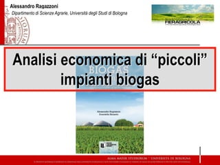 Alessandro Ragazzoni
Dipartimento di Scienze Agrarie, Università degli Studi di Bologna

Analisi economica di “piccoli”
impianti biogas

 